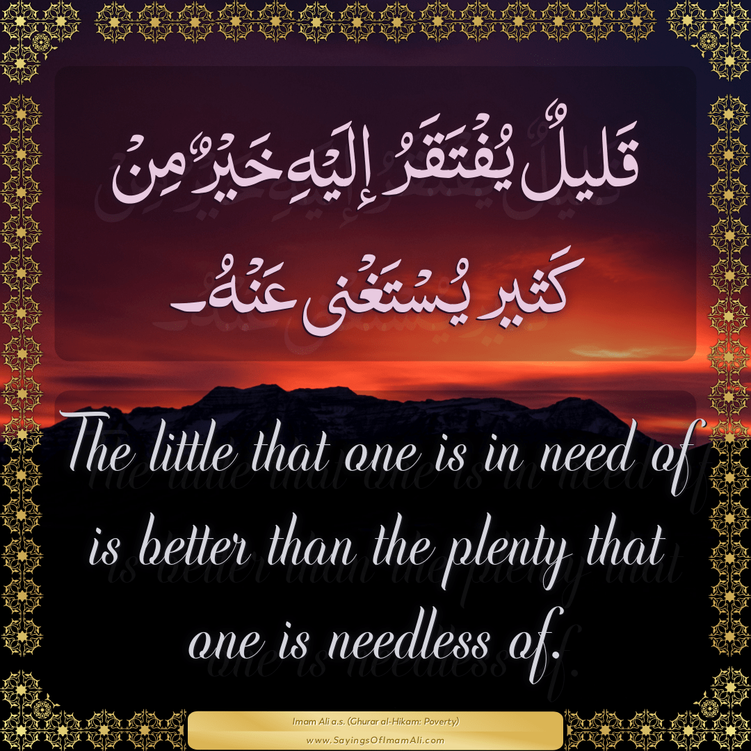 The little that one is in need of is better than the plenty that one is...